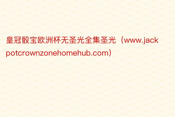 皇冠骰宝欧洲杯无圣光全集圣光（www.jackpotcrownzonehomehub.com）