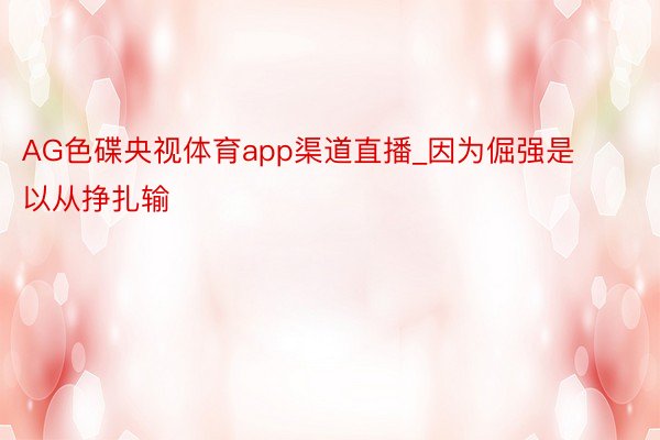 AG色碟央视体育app渠道直播_因为倔强是以从挣扎输