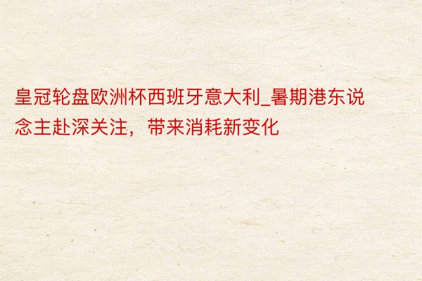 皇冠轮盘欧洲杯西班牙意大利_暑期港东说念主赴深关注，带来消耗新变化