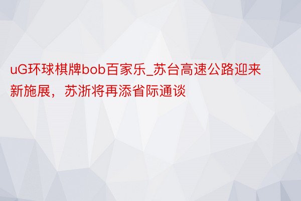 uG环球棋牌bob百家乐_苏台高速公路迎来新施展，苏浙将再添省际通谈