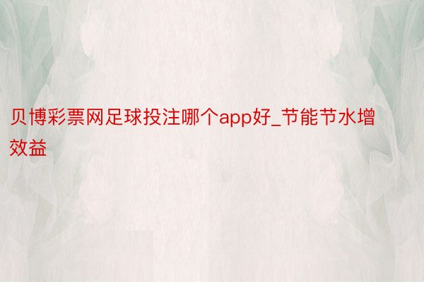 贝博彩票网足球投注哪个app好_节能节水增效益