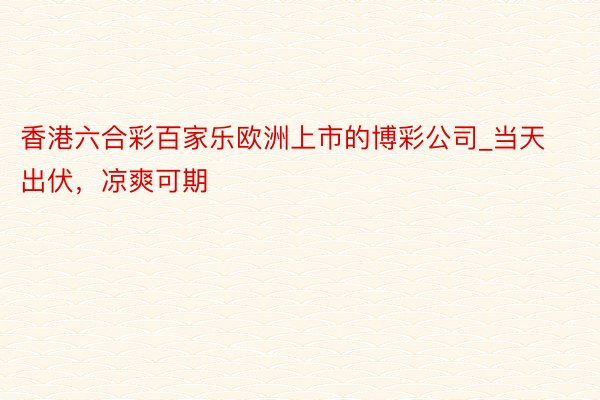 香港六合彩百家乐欧洲上市的博彩公司_当天出伏，凉爽可期