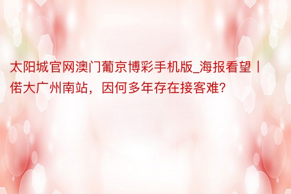太阳城官网澳门葡京博彩手机版_海报看望丨偌大广州南站，因何多年存在接客难？