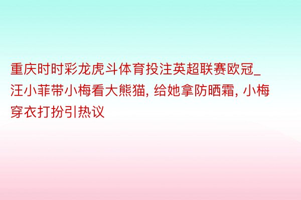 重庆时时彩龙虎斗体育投注英超联赛欧冠_汪小菲带小梅看大熊猫, 给她拿防晒霜, 小梅穿衣打扮引热议