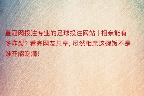 皇冠网投注专业的足球投注网站 | 相亲能有多炸裂? 看完网友共享, 尽然相亲这碗饭不是谁齐能吃滴!