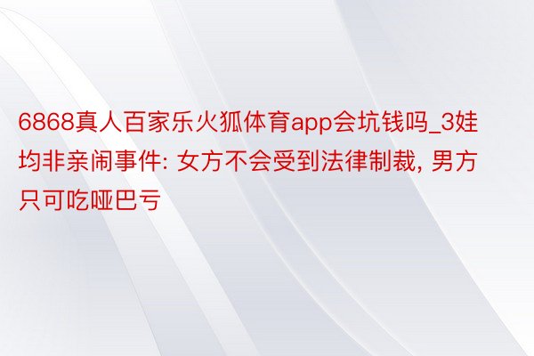 6868真人百家乐火狐体育app会坑钱吗_3娃均非亲闹事件: 女方不会受到法律制裁, 男方只可吃哑巴亏