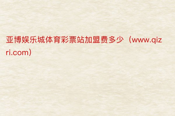 亚博娱乐城体育彩票站加盟费多少（www.qizri.com）