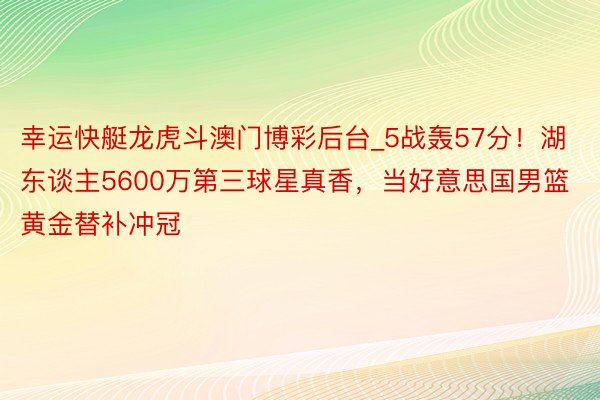 幸运快艇龙虎斗澳门博彩后台_5战轰57分！湖东谈主5600万第三球星真香，当好意思国男篮黄金替补冲冠