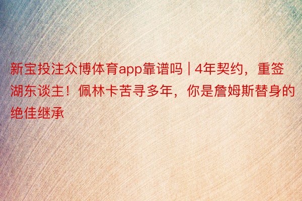 新宝投注众博体育app靠谱吗 | 4年契约，重签湖东谈主！佩林卡苦寻多年，你是詹姆斯替身的绝佳继承