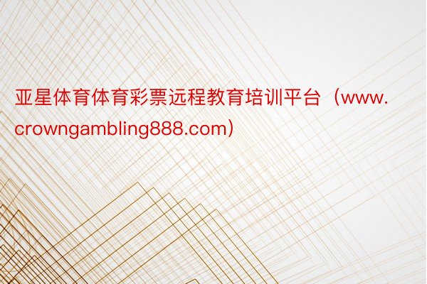 亚星体育体育彩票远程教育培训平台（www.crowngambling888.com）