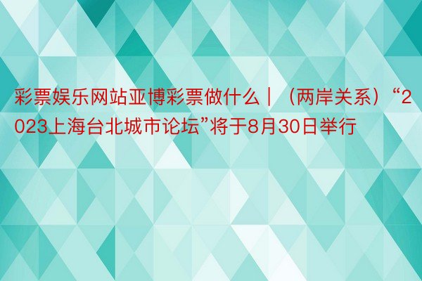 彩票娱乐网站亚博彩票做什么 | （两岸关系）“2023上海台北城市论坛”将于8月30日举行