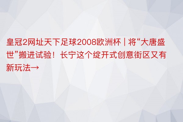 皇冠2网址天下足球2008欧洲杯 | 将“大唐盛世”搬进试验！长宁这个绽开式创意街区又有新玩法→