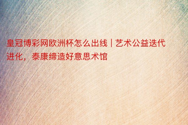 皇冠博彩网欧洲杯怎么出线 | 艺术公益迭代进化，泰康缔造好意思术馆