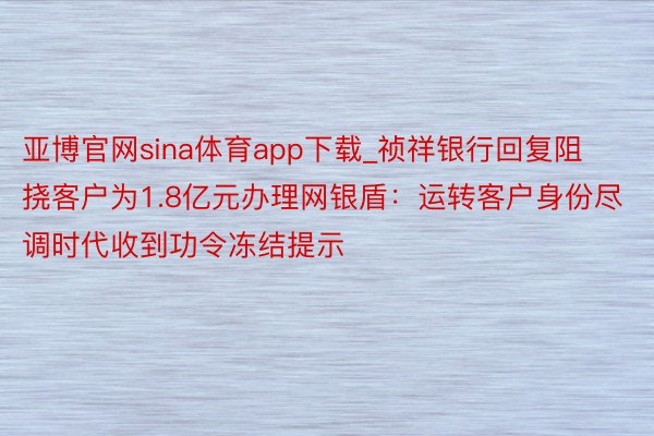 亚博官网sina体育app下载_祯祥银行回复阻挠客户为1.8亿元办理网银盾：运转客户身份尽调时代收到功令冻结提示
