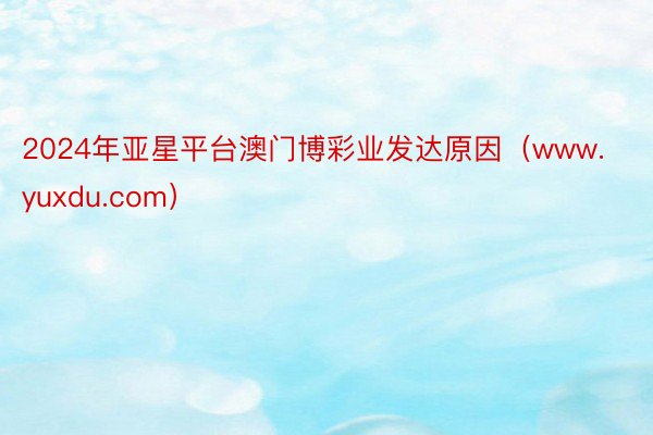 2024年亚星平台澳门博彩业发达原因（www.yuxdu.com）