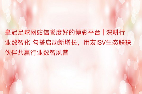 皇冠足球网站信誉度好的博彩平台 | 深耕行业数智化 勾搭启动新增长，用友ISV生态联袂伙伴共赢行业数智夙昔