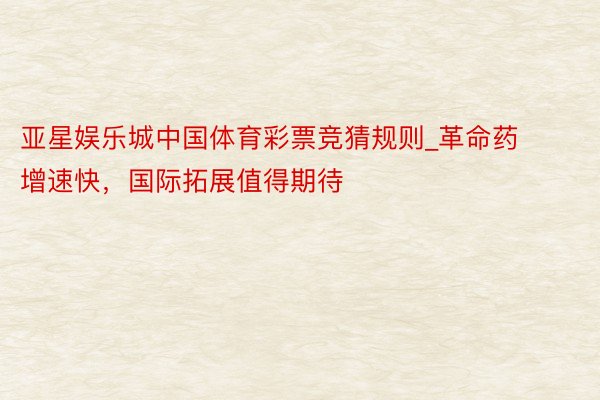 亚星娱乐城中国体育彩票竞猜规则_革命药增速快，国际拓展值得期待