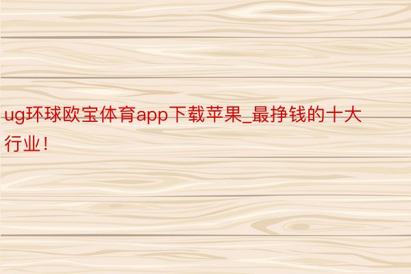 ug环球欧宝体育app下载苹果_最挣钱的十大行业！