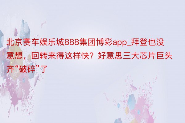 北京赛车娱乐城888集团博彩app_拜登也没意想，回转来得这样快？好意思三大芯片巨头齐“破碎”了