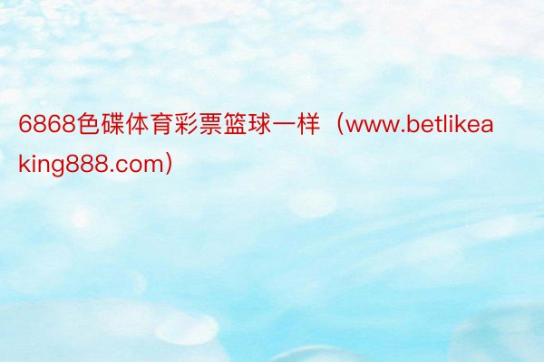 6868色碟体育彩票篮球一样（www.betlikeaking888.com）