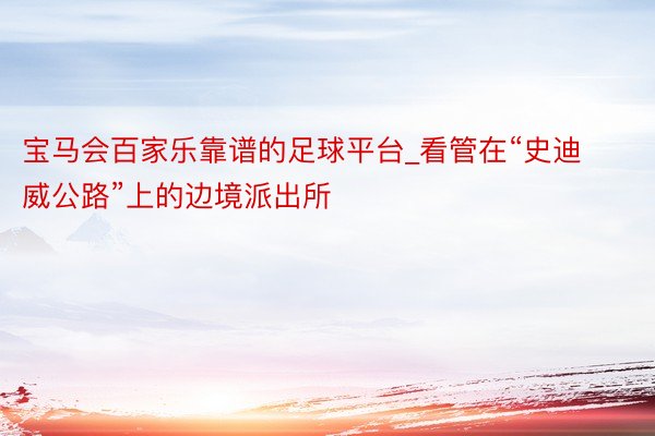 宝马会百家乐靠谱的足球平台_看管在“史迪威公路”上的边境派出所