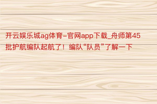开云娱乐城ag体育-官网app下载_舟师第45批护航编队起航了！编队“队员”了解一下