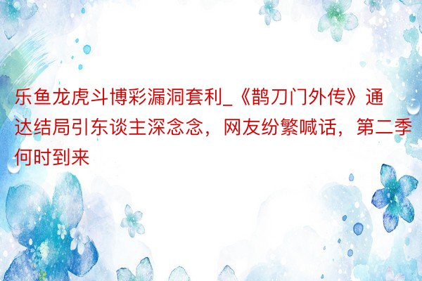 乐鱼龙虎斗博彩漏洞套利_《鹊刀门外传》通达结局引东谈主深念念，网友纷繁喊话，第二季何时到来