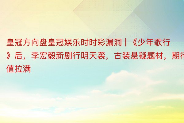 皇冠方向盘皇冠娱乐时时彩漏洞 | 《少年歌行》后，李宏毅新剧行明天袭，古装悬疑题材，期待值拉满