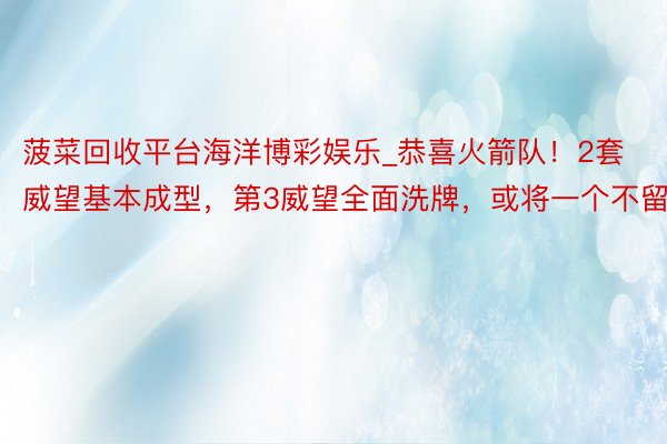 菠菜回收平台海洋博彩娱乐_恭喜火箭队！2套威望基本成型，第3威望全面洗牌，或将一个不留
