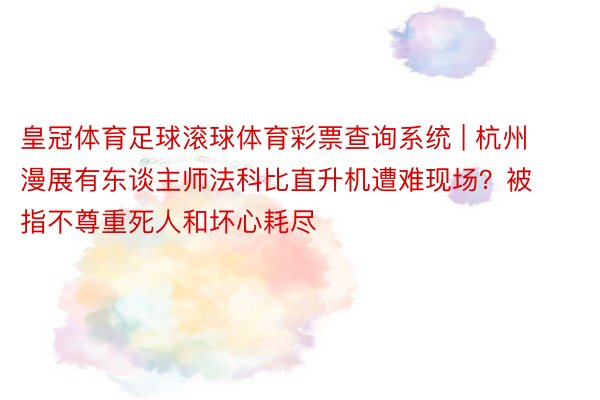 皇冠体育足球滚球体育彩票查询系统 | 杭州漫展有东谈主师法科比直升机遭难现场？被指不尊重死人和坏心耗尽