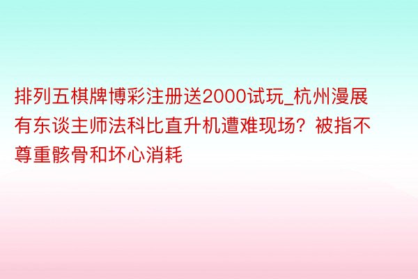 排列五棋牌博彩注册送2000试玩_杭州漫展有东谈主师法科比直升机遭难现场？被指不尊重骸骨和坏心消耗
