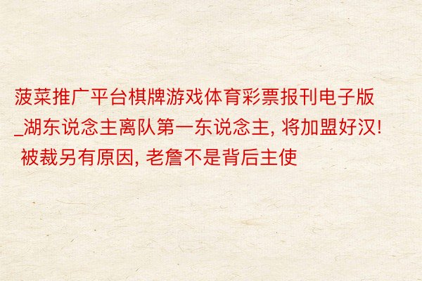 菠菜推广平台棋牌游戏体育彩票报刊电子版_湖东说念主离队第一东说念主, 将加盟好汉! 被裁另有原因, 老詹不是背后主使