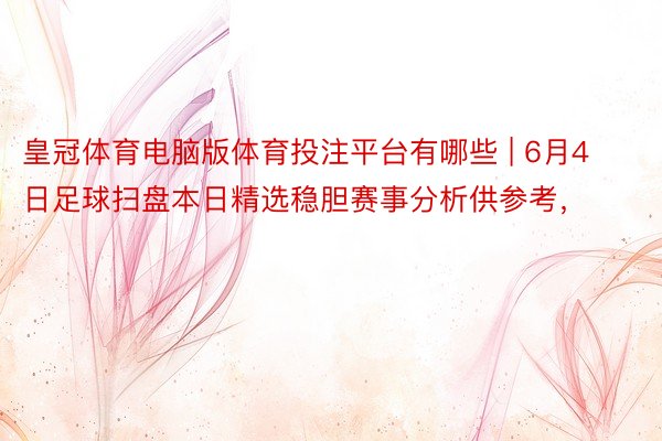 皇冠体育电脑版体育投注平台有哪些 | 6月4日足球扫盘本日精选稳胆赛事分析供参考，