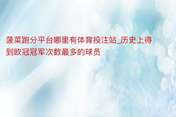 菠菜跑分平台哪里有体育投注站_历史上得到欧冠冠军次数最多的球员