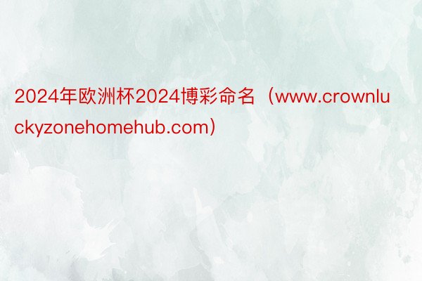2024年欧洲杯2024博彩命名（www.crownluckyzonehomehub.com）