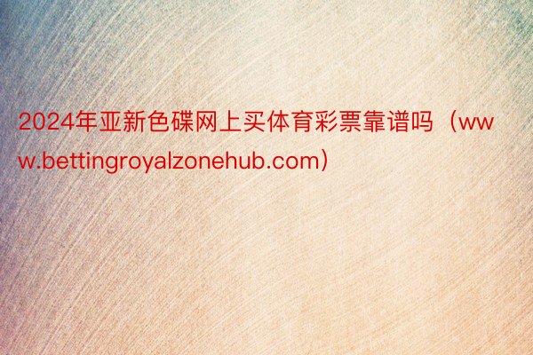 2024年亚新色碟网上买体育彩票靠谱吗（www.bettingroyalzonehub.com）
