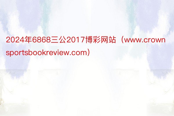 2024年6868三公2017博彩网站（www.crownsportsbookreview.com）