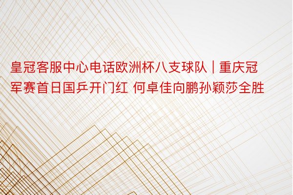 皇冠客服中心电话欧洲杯八支球队 | 重庆冠军赛首日国乒开门红 何卓佳向鹏孙颖莎全胜