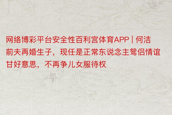 网络博彩平台安全性百利宫体育APP | 何洁前夫再婚生子，现任是正常东说念主鸳侣情谊甘好意思，不再争儿女服待权