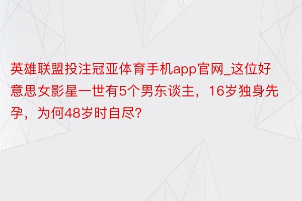 英雄联盟投注冠亚体育手机app官网_这位好意思女影星一世有5个男东谈主，16岁独身先孕，为何48岁时自尽？