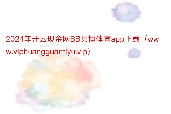 2024年开云现金网BB贝博体育app下载（www.viphuangguantiyu.vip）