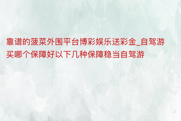 靠谱的菠菜外围平台博彩娱乐送彩金_自驾游买哪个保障好以下几种保障稳当自驾游