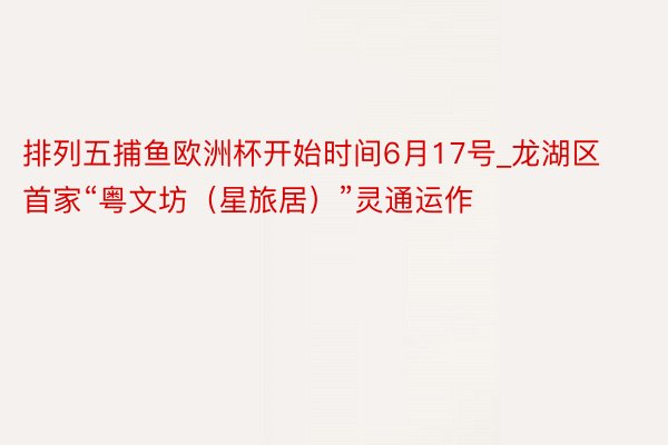 排列五捕鱼欧洲杯开始时间6月17号_龙湖区首家“粤文坊（星旅居）”灵通运作