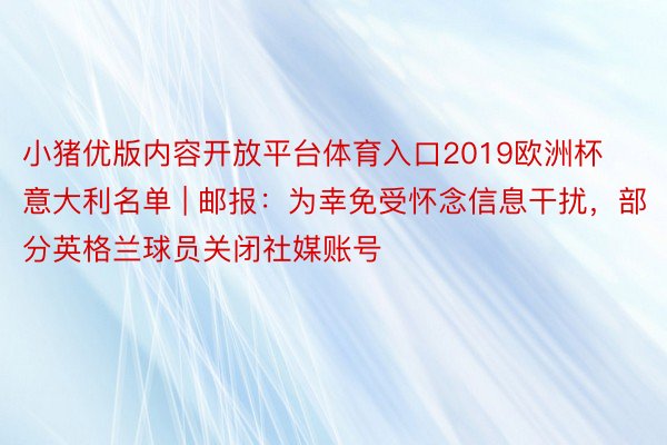小猪优版内容开放平台体育入口2019欧洲杯意大利名单 | 邮报：为幸免受怀念信息干扰，部分英格兰球员关闭社媒账号