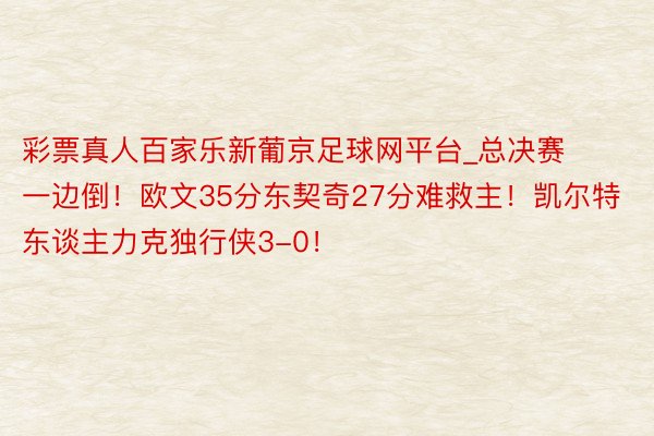 彩票真人百家乐新葡京足球网平台_总决赛一边倒！欧文35分东契奇27分难救主！凯尔特东谈主力克独行侠3-0！