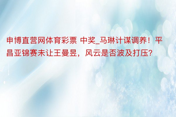 申博直营网体育彩票 中奖_马琳计谋调养！平昌亚锦赛未让王曼昱，风云是否波及打压？