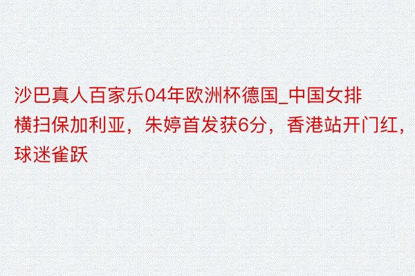沙巴真人百家乐04年欧洲杯德国_中国女排横扫保加利亚，朱婷首发获6分，香港站开门红，球迷雀跃