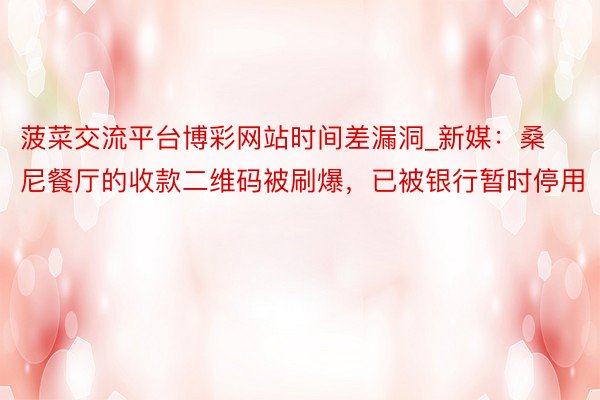 菠菜交流平台博彩网站时间差漏洞_新媒：桑尼餐厅的收款二维码被刷爆，已被银行暂时停用