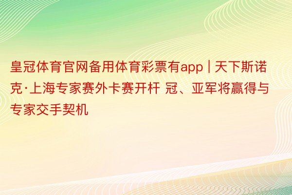 皇冠体育官网备用体育彩票有app | 天下斯诺克·上海专家赛外卡赛开杆 冠、亚军将赢得与专家交手契机