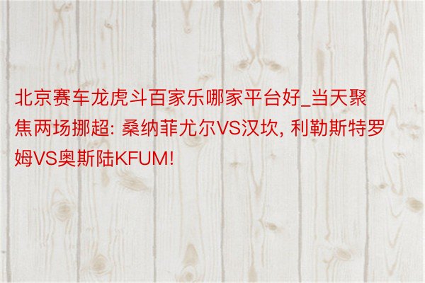 北京赛车龙虎斗百家乐哪家平台好_当天聚焦两场挪超: 桑纳菲尤尔VS汉坎, 利勒斯特罗姆VS奥斯陆KFUM!